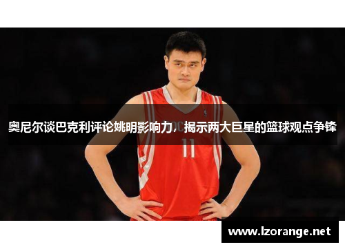 奥尼尔谈巴克利评论姚明影响力，揭示两大巨星的篮球观点争锋