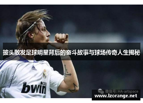 披头散发足球明星背后的奋斗故事与球场传奇人生揭秘