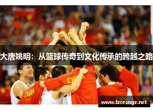 大唐姚明：从篮球传奇到文化传承的跨越之路