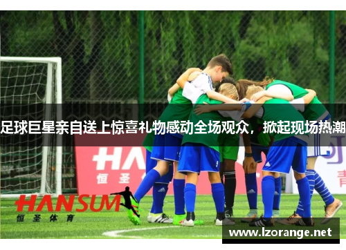 足球巨星亲自送上惊喜礼物感动全场观众，掀起现场热潮