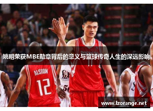 姚明荣获MBE勋章背后的意义与篮球传奇人生的深远影响