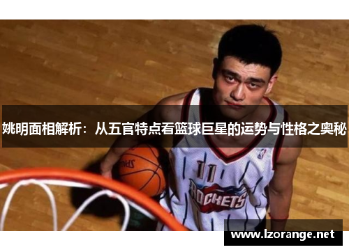 姚明面相解析：从五官特点看篮球巨星的运势与性格之奥秘