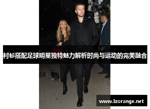 衬衫搭配足球明星独特魅力解析时尚与运动的完美融合