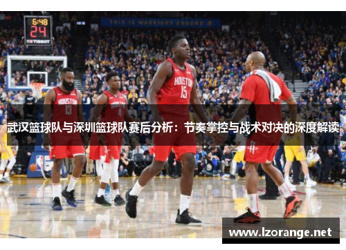 武汉篮球队与深圳篮球队赛后分析：节奏掌控与战术对决的深度解读