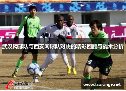 武汉网球队与西安网球队对决的精彩回顾与战术分析
