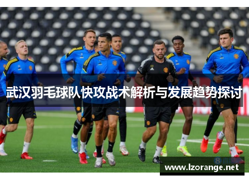 武汉羽毛球队快攻战术解析与发展趋势探讨