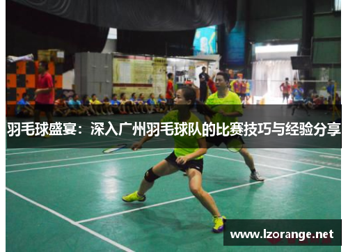 羽毛球盛宴：深入广州羽毛球队的比赛技巧与经验分享