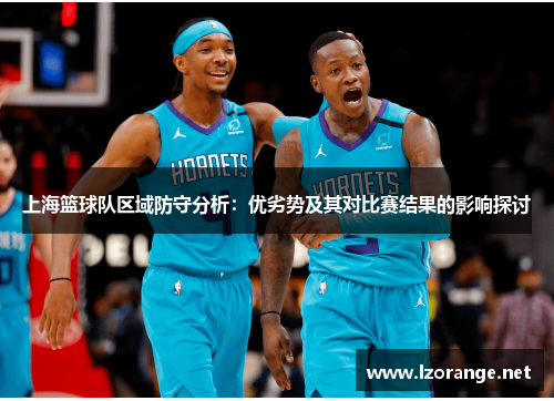 上海篮球队区域防守分析：优劣势及其对比赛结果的影响探讨