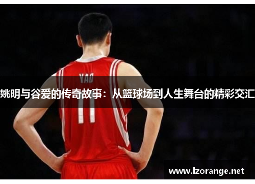 姚明与谷爱的传奇故事：从篮球场到人生舞台的精彩交汇