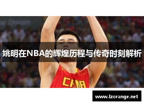 姚明在NBA的辉煌历程与传奇时刻解析