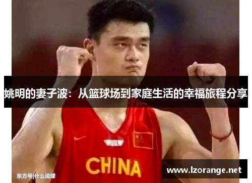 姚明的妻子波：从篮球场到家庭生活的幸福旅程分享
