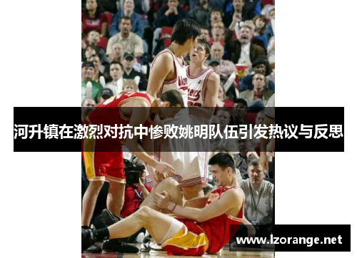 河升镇在激烈对抗中惨败姚明队伍引发热议与反思