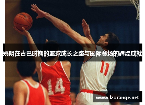 姚明在古巴时期的篮球成长之路与国际赛场的辉煌成就