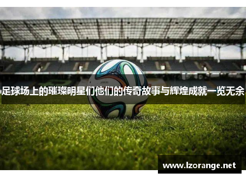 足球场上的璀璨明星们他们的传奇故事与辉煌成就一览无余