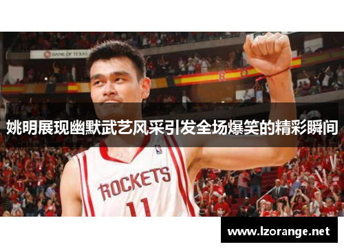姚明展现幽默武艺风采引发全场爆笑的精彩瞬间