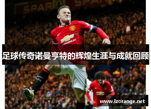 足球传奇诺曼亨特的辉煌生涯与成就回顾