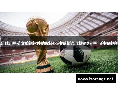 足球明星英文剪辑软件助你轻松制作精彩足球视频分享与创作体验