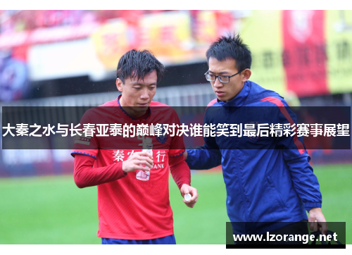 大秦之水与长春亚泰的巅峰对决谁能笑到最后精彩赛事展望