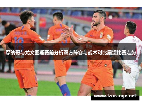 摩纳哥与尤文图斯赛前分析双方阵容与战术对比展望比赛走势