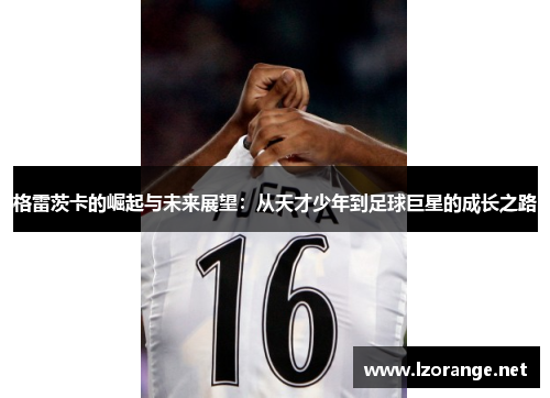 格雷茨卡的崛起与未来展望：从天才少年到足球巨星的成长之路