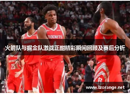 火箭队与掘金队激战正酣精彩瞬间回顾及赛后分析