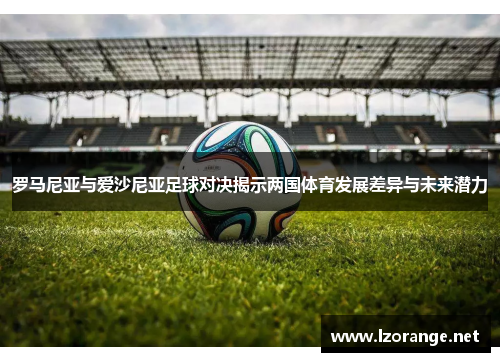 罗马尼亚与爱沙尼亚足球对决揭示两国体育发展差异与未来潜力