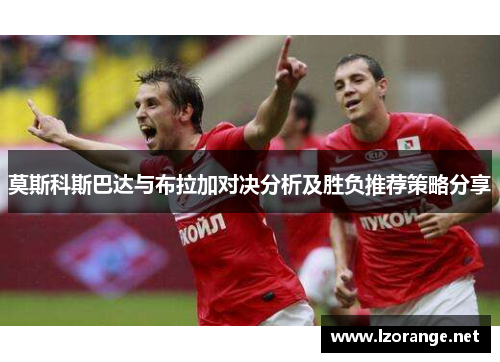 莫斯科斯巴达与布拉加对决分析及胜负推荐策略分享